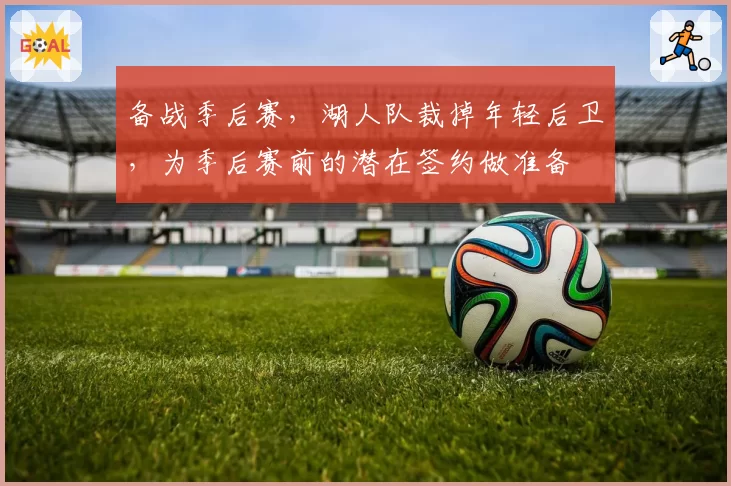 备战季后赛,湖人队裁掉年轻后卫,为季后赛前的潜在签约做准备