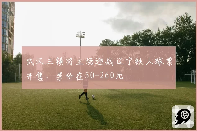 武汉三镇将主场迎战辽宁铁人球票开售，票价在50-260元