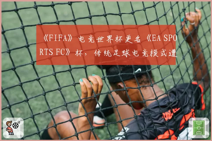 《FIFA》电竞世界杯更名《EA SPORTS FC》杯，传统足球电竞模式遭遇身份危机