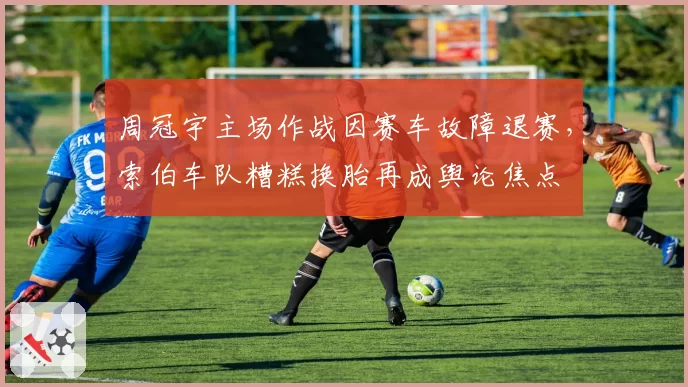 周冠宇主场作战因赛车故障退赛，索伯车队糟糕换胎再成舆论焦点
